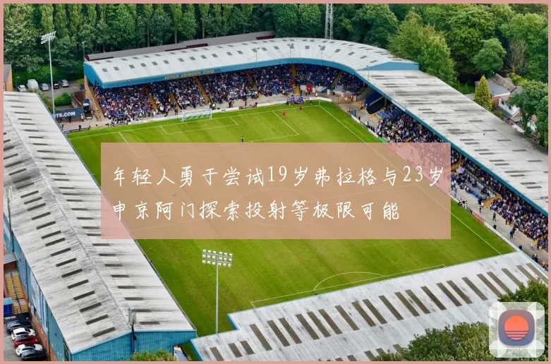 年轻人勇于尝试19岁弗拉格与23岁申京阿门探索投射等极限可能