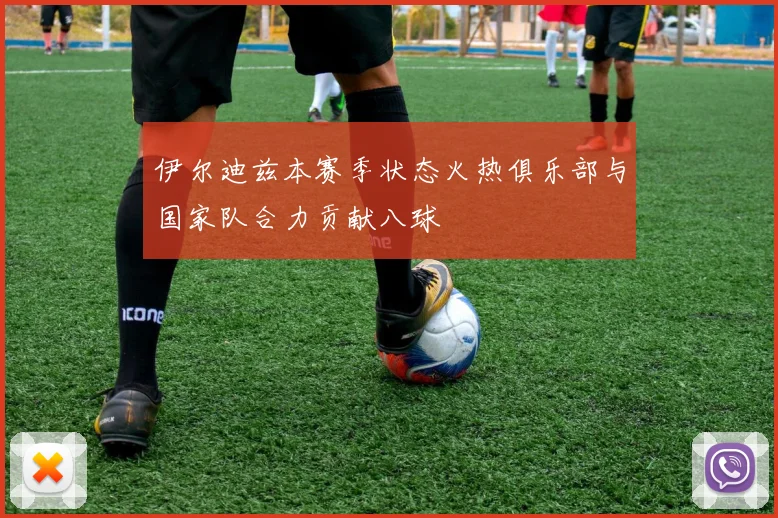 伊尔迪兹本赛季状态火热俱乐部与国家队合力贡献八球