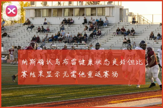 纳斯确认乌布雷健康状态良好但比赛结果显示无需他重返赛场