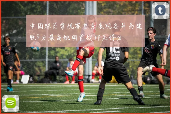 中国球员常规赛首秀表现各异易建联9分最高姚明首战却无得分