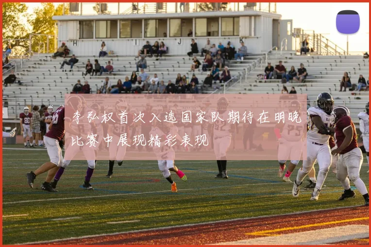 李弘权首次入选国家队期待在明晚比赛中展现精彩表现