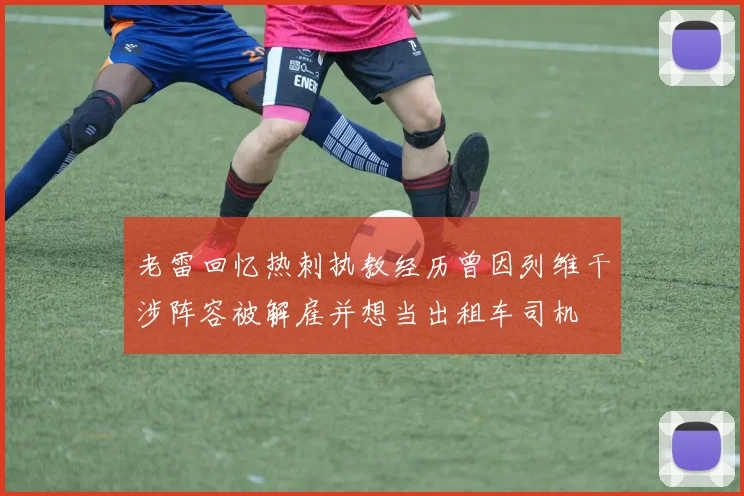 老雷回忆热刺执教经历曾因列维干涉阵容被解雇并想当出租车司机