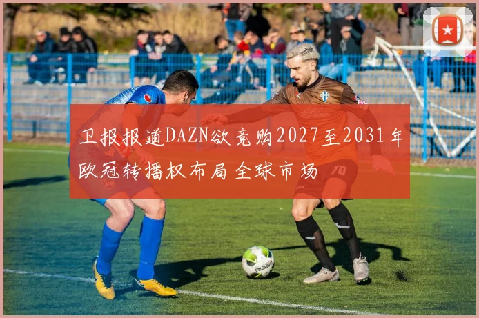 卫报报道DAZN欲竞购2027至2031年欧冠转播权布局全球市场