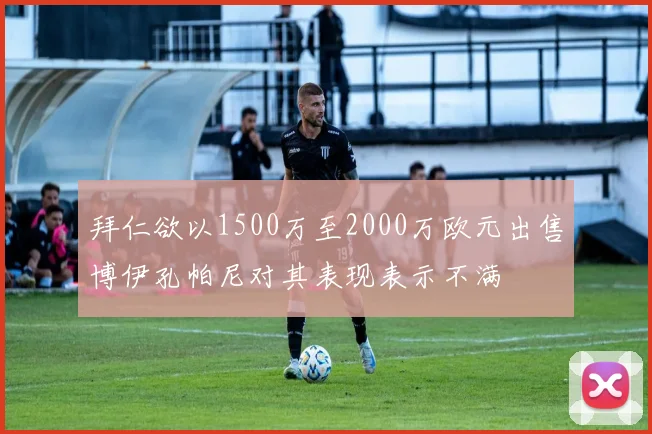 拜仁欲以1500万至2000万欧元出售博伊孔帕尼对其表现表示不满