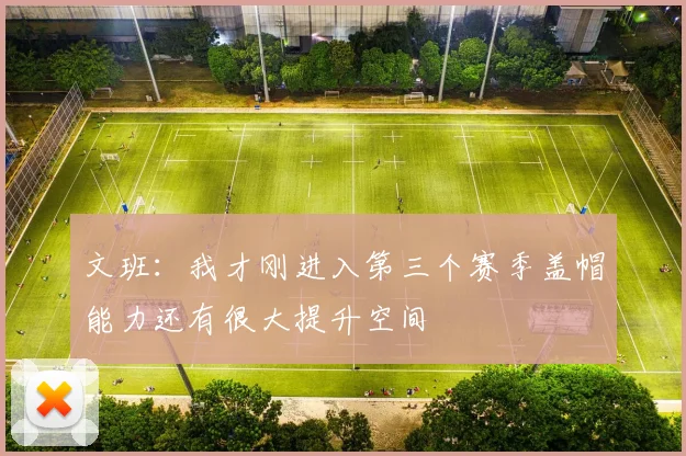 文班：我才刚进入第三个赛季盖帽能力还有很大提升空间