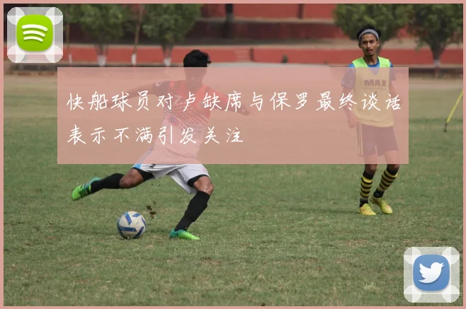 快船球员对卢缺席与保罗最终谈话表示不满引发关注