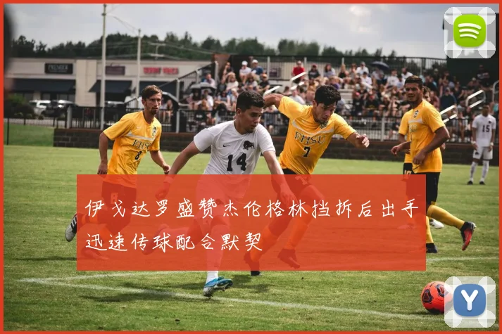伊戈达罗盛赞杰伦格林挡拆后出手迅速传球配合默契
