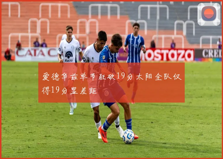 爱德华兹单节狂砍19分太阳全队仅得19分显差距