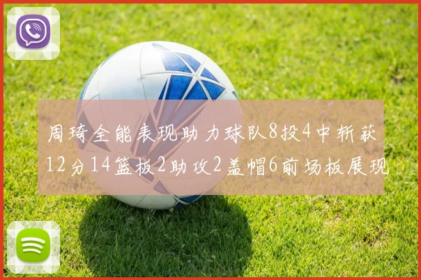 周琦全能表现助力球队8投4中斩获12分14篮板2助攻2盖帽6前场板展现实力