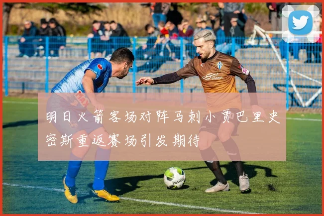 明日火箭客场对阵马刺小贾巴里史密斯重返赛场引发期待
