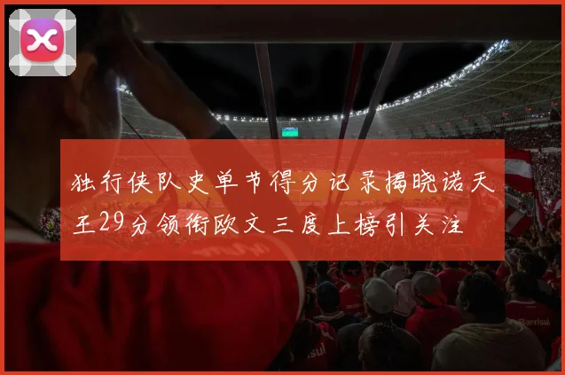独行侠队史单节得分记录揭晓诺天王29分领衔欧文三度上榜引关注