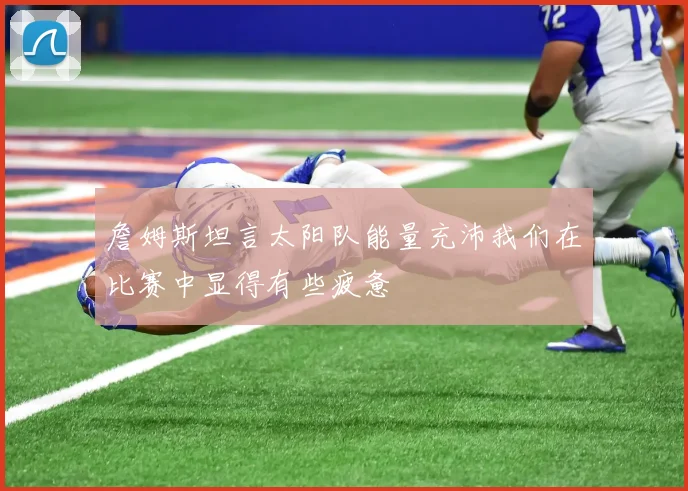 詹姆斯坦言太阳队能量充沛我们在比赛中显得有些疲惫