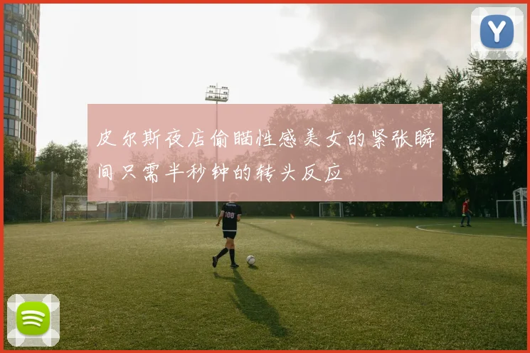 皮尔斯夜店偷瞄性感美女的紧张瞬间只需半秒钟的转头反应
