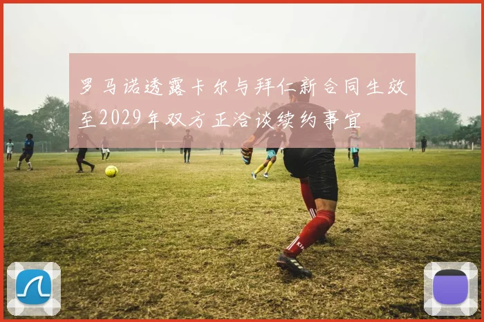 罗马诺透露卡尔与拜仁新合同生效至2029年双方正洽谈续约事宜