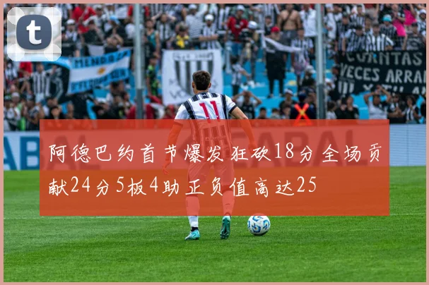 阿德巴约首节爆发狂砍18分全场贡献24分5板4助正负值高达25