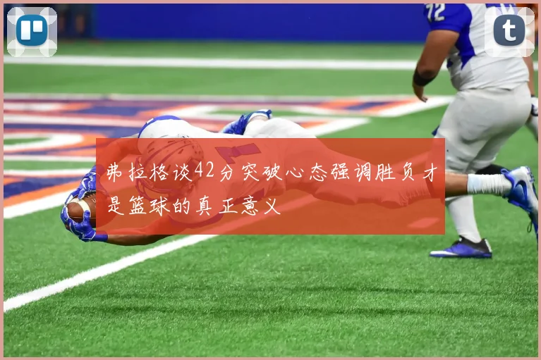 弗拉格谈42分突破心态强调胜负才是篮球的真正意义