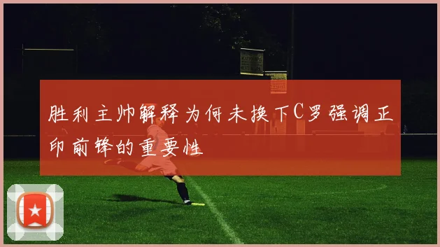 胜利主帅解释为何未换下C罗强调正印前锋的重要性