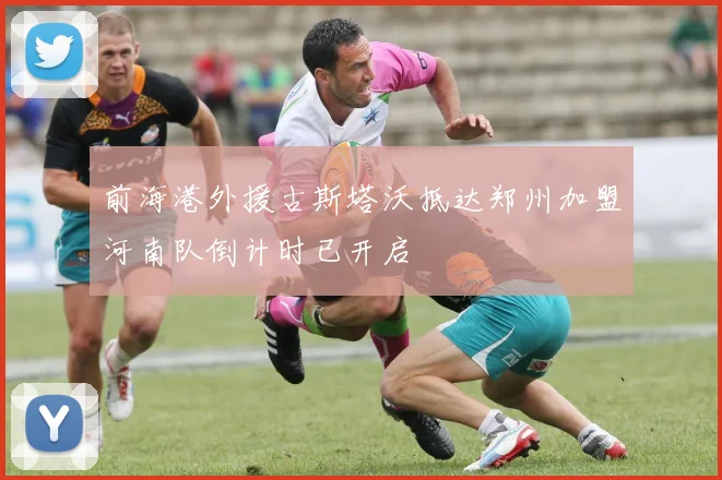 前海港外援古斯塔沃抵达郑州加盟河南队倒计时已开启