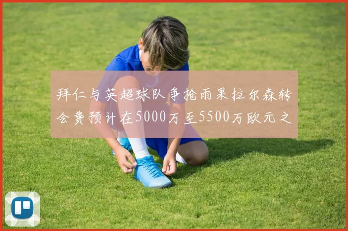 拜仁与英超球队争抢雨果拉尔森转会费预计在5000万至5500万欧元之间