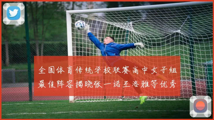 全国体育传统学校联赛高中女子组最佳阵容揭晓张一诺王洛雅等优秀选手入选
