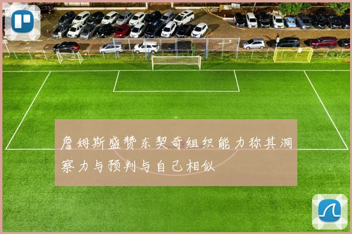 詹姆斯盛赞东契奇组织能力称其洞察力与预判与自己相似