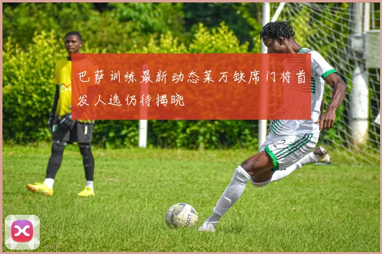 巴萨训练最新动态莱万缺席门将首发人选仍待揭晓