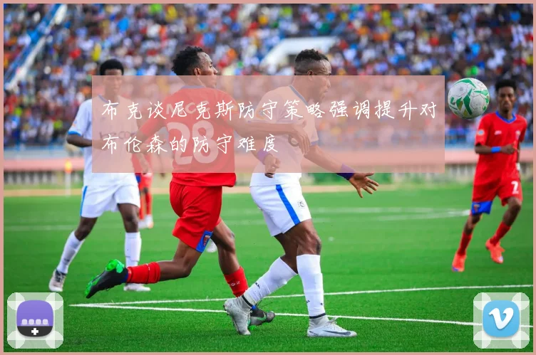 布克谈尼克斯防守策略强调提升对布伦森的防守难度