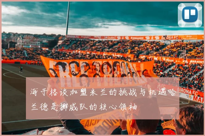 海于格谈加盟米兰的挑战与机遇哈兰德是挪威队的核心领袖
