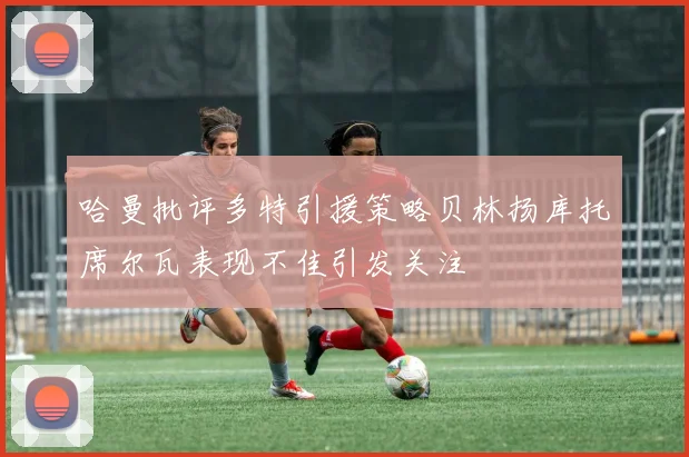 哈曼批评多特引援策略贝林扬库托席尔瓦表现不佳引发关注