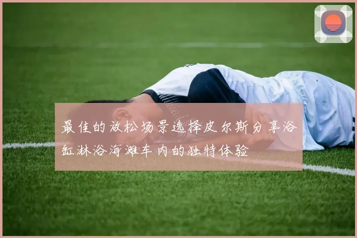最佳的放松场景选择皮尔斯分享浴缸淋浴海滩车内的独特体验