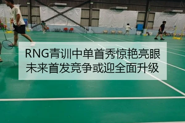 RNG青训中单首秀惊艳亮眼 未来首发竞争或迎全面升级 - Leyu
